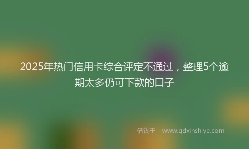 2025年热门信用卡综合评定不通过，整理5个逾期太多仍可下款的口子