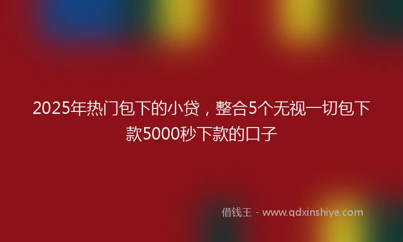 2025年热门包下的小贷，整合5个无视一切包下款5000秒下款的口子