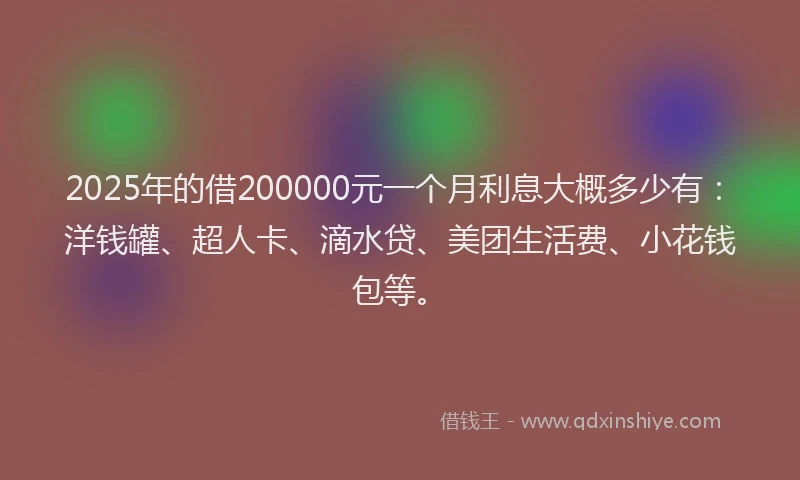 2025年的借200000元一个月利息大概多少有：洋钱罐、超人卡、滴水贷、美团生活费、小花钱包等。
