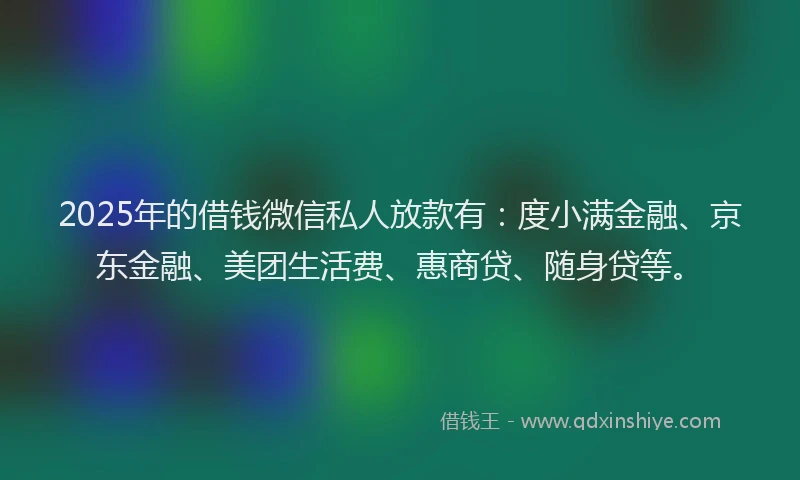 2025年的借钱微信私人放款有:度小满金融、京东金融、美团生活费、惠商贷、随身贷等。