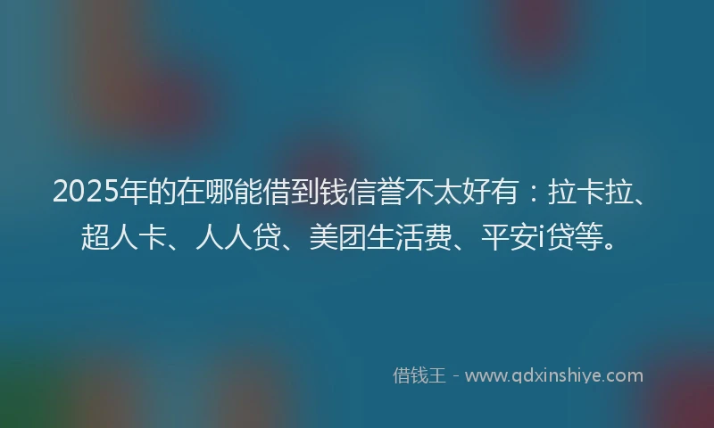 2025年的在哪能借到钱信誉不太好有：拉卡拉、超人卡、人人贷、美团生活费、平安i贷等。