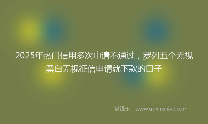 2025年热门信用多次申请不通过，罗列五个无视黑白无视征信申请就下款的口子
