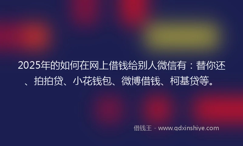2025年的如何在网上借钱给别人微信有：替你还、拍拍贷、小花钱包、微博借钱、柯基贷等。