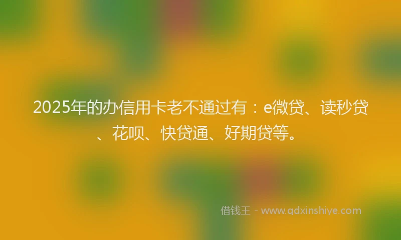 2025年的办信用卡老不通过有：e微贷、读秒贷、花呗、快贷通、好期贷等。