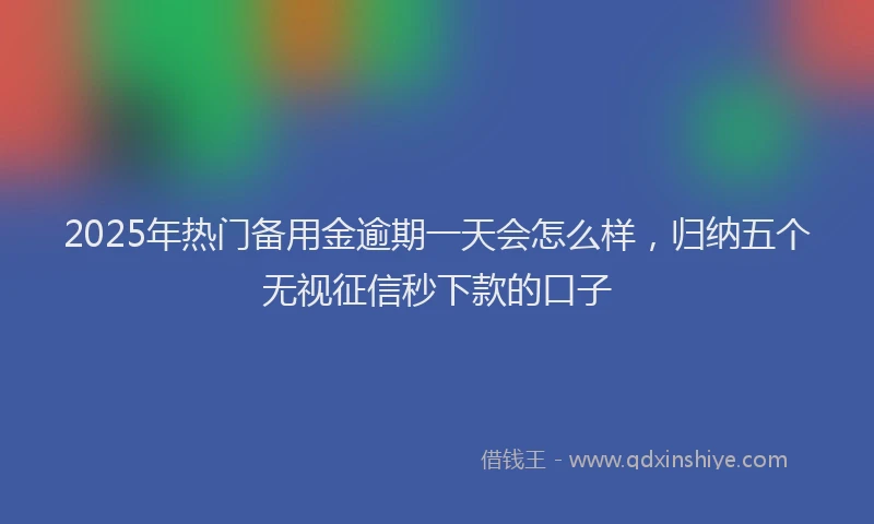 2025年热门备用金逾期一天会怎么样，归纳五个无视征信秒下款的口子