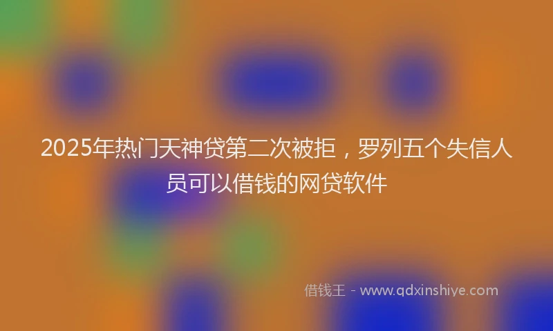 2025年热门天神贷第二次被拒，罗列五个失信人员可以借钱的网贷软件