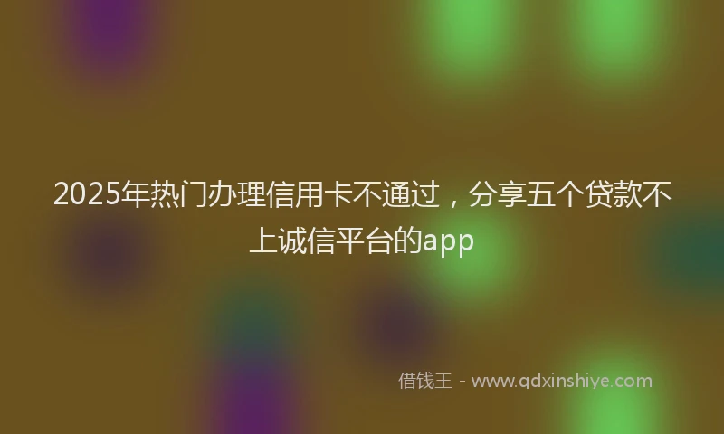 2025年热门办理信用卡不通过，分享五个贷款不上诚信平台的app