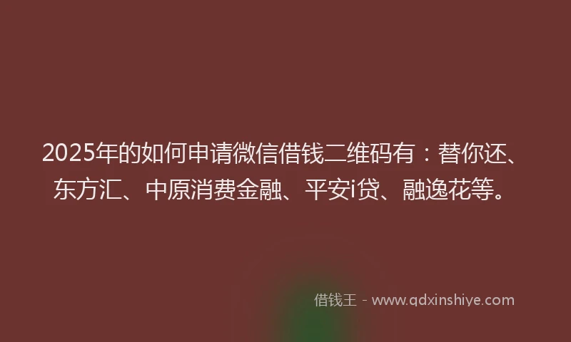 2025年的如何申请微信借钱二维码有：替你还、东方汇、中原消费金融、平安i贷、融逸花等。
