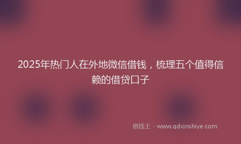 2025年热门人在外地微信借钱，梳理五个值得信赖的借贷口子