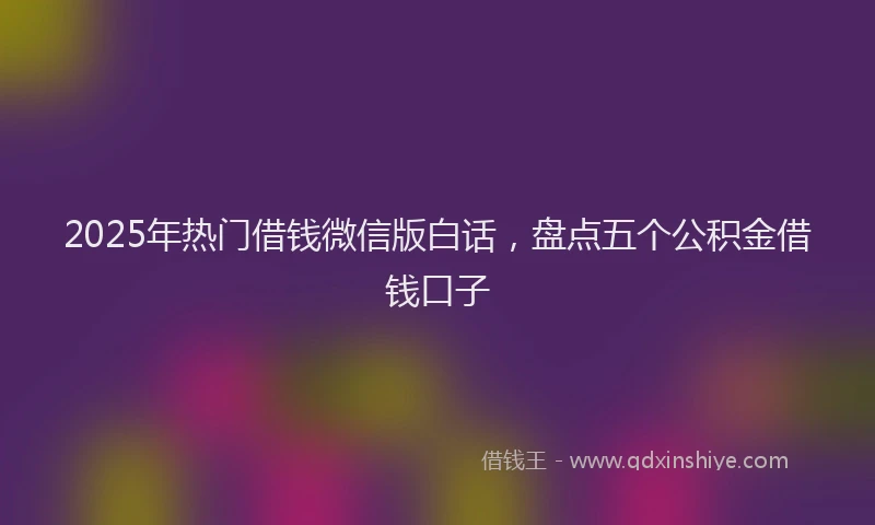 2025年热门借钱微信版白话，盘点五个公积金借钱口子