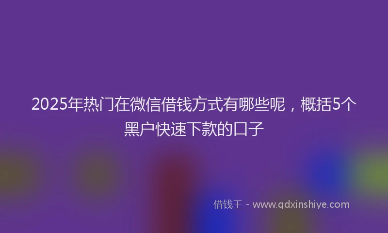 2025年热门在微信借钱方式有哪些呢，概括5个黑户快速下款的口子