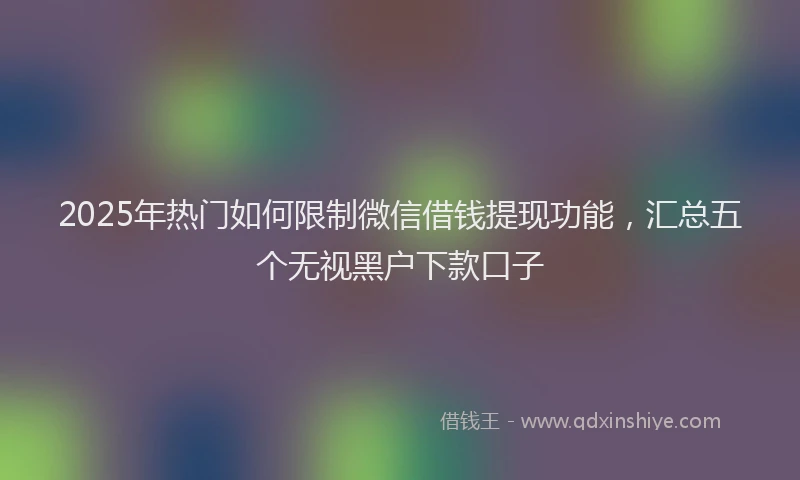 2025年热门如何限制微信借钱提现功能，汇总五个无视黑户下款口子