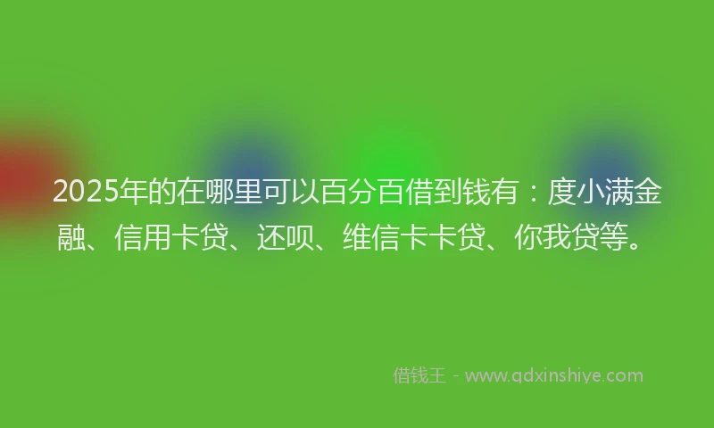 2025年的在哪里可以百分百借到钱有：度小满金融、信用卡贷、还呗、维信卡卡贷、你我贷等。