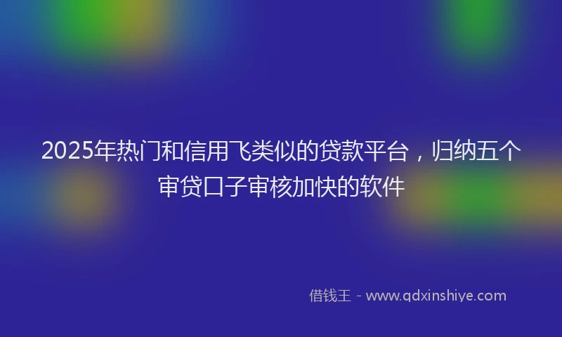 2025年热门和信用飞类似的贷款平台，归纳五个审贷口子审核加快的软件