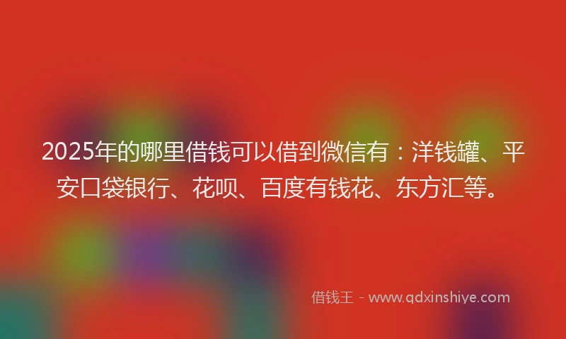 2025年的哪里借钱可以借到微信有：洋钱罐、平安口袋银行、花呗、百度有钱花、东方汇等。
