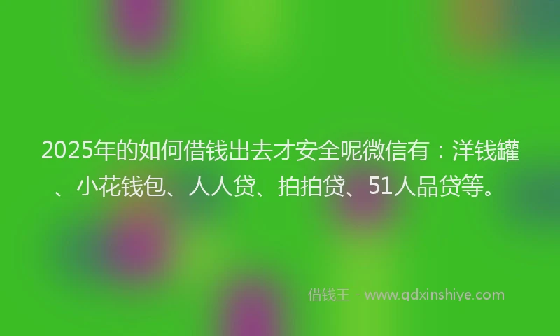 2025年的如何借钱出去才安全呢微信有：洋钱罐、小花钱包、人人贷、拍拍贷、51人品贷等。
