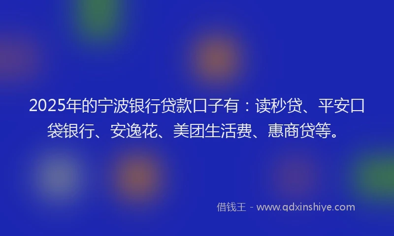 2025年的宁波银行贷款口子有：读秒贷、平安口袋银行、安逸花、美团生活费、惠商贷等。
