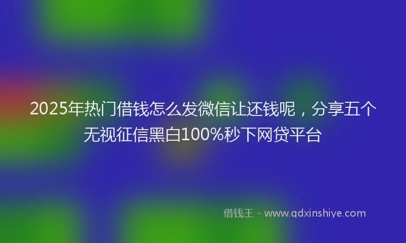 2025年热门借钱怎么发微信让还钱呢，分享五个无视征信黑白100%秒下网贷平台