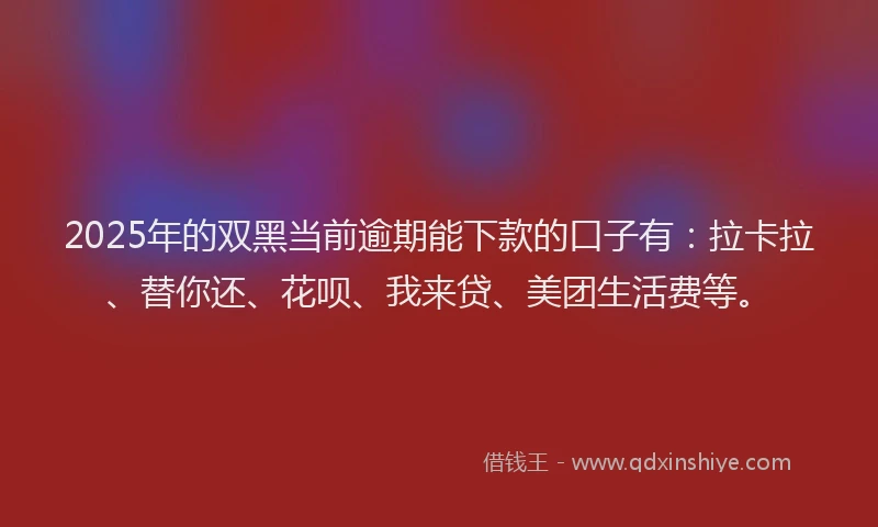 2025年的双黑当前逾期能下款的口子有：拉卡拉、替你还、花呗、我来贷、美团生活费等。