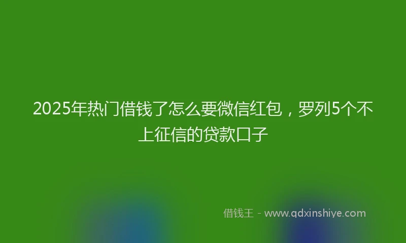 2025年热门借钱了怎么要微信红包，罗列5个不上征信的贷款口子