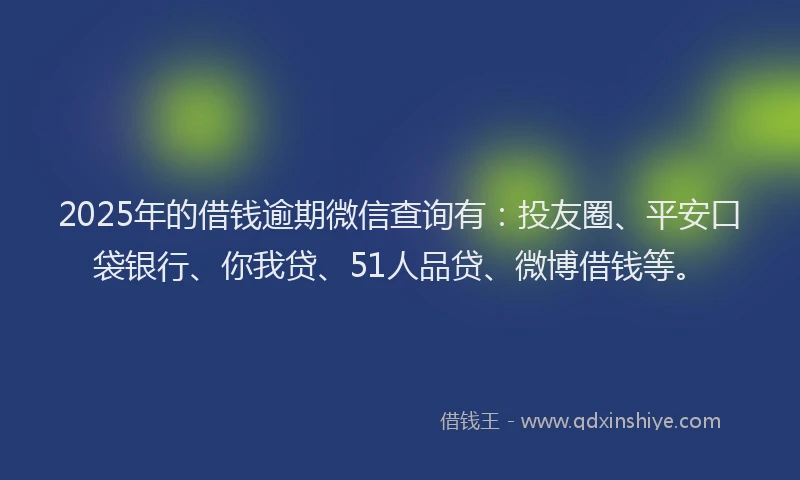 2025年的借钱逾期微信查询有：投友圈、平安口袋银行、你我贷、51人品贷、微博借钱等。