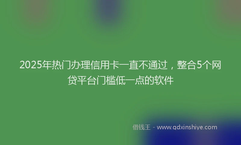 2025年热门办理信用卡一直不通过，整合5个网贷平台门槛低一点的软件