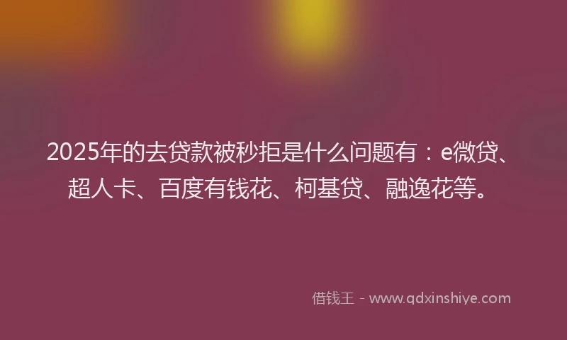 2025年的去贷款被秒拒是什么问题有：e微贷、超人卡、百度有钱花、柯基贷、融逸花等。