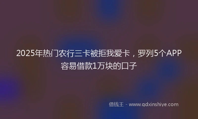 2025年热门农行三卡被拒我爱卡，罗列5个APP容易借款1万块的口子