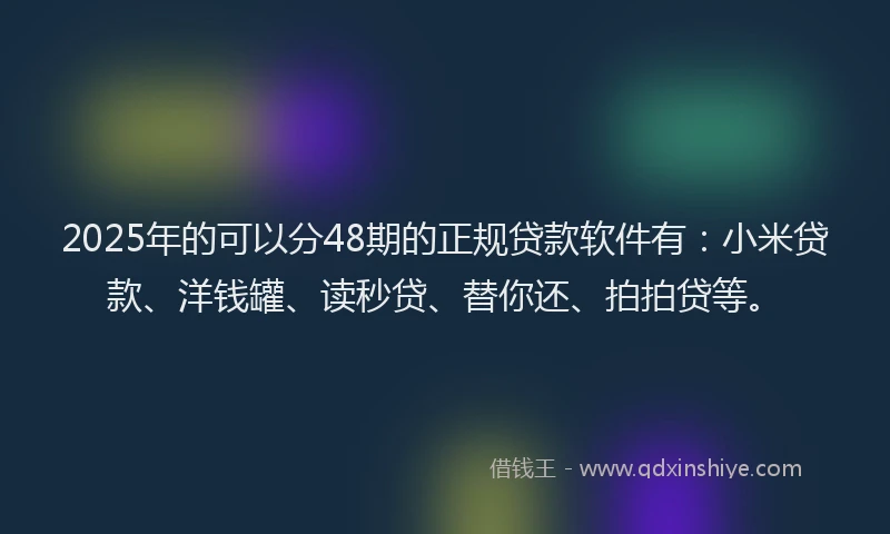 2025年的可以分48期的正规贷款软件有：小米贷款、洋钱罐、读秒贷、替你还、拍拍贷等。