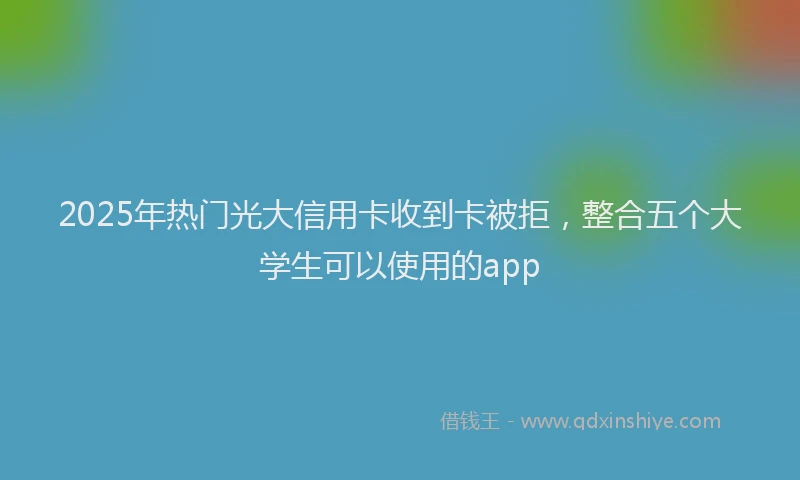 2025年热门光大信用卡收到卡被拒，整合五个大学生可以使用的app