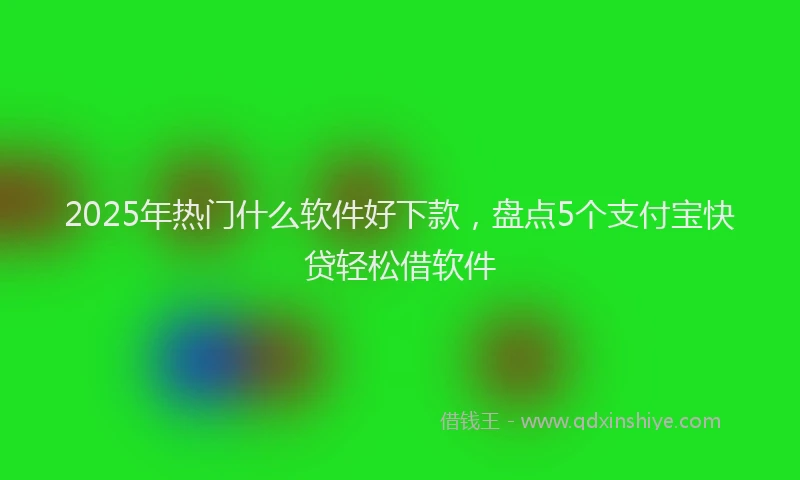 2025年热门什么软件好下款，盘点5个支付宝快贷轻松借软件