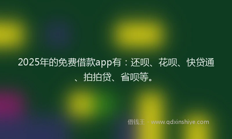 2025年的免费借款app有:还呗、花呗、快贷通、拍拍贷、省呗等。