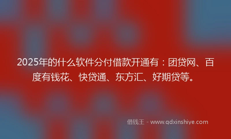 2025年的什么软件分付借款开通有：团贷网、百度有钱花、快贷通、东方汇、好期贷等。