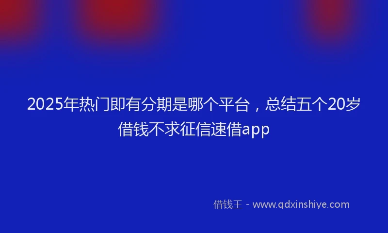 2025年热门即有分期是哪个平台，总结五个20岁借钱不求征信速借app