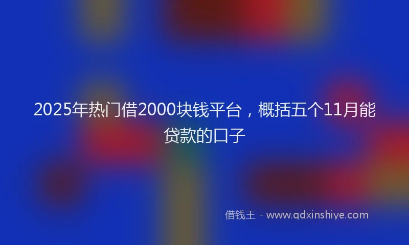2025年热门借2000块钱平台，概括五个11月能贷款的口子