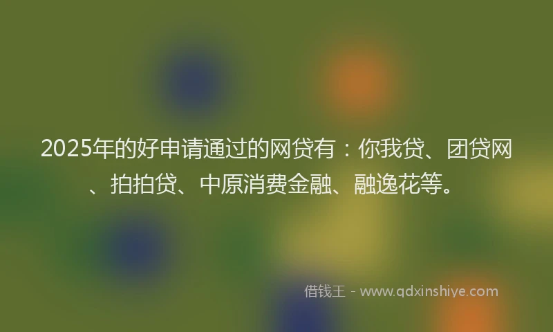 2025年的好申请通过的网贷有：你我贷、团贷网、拍拍贷、中原消费金融、融逸花等。