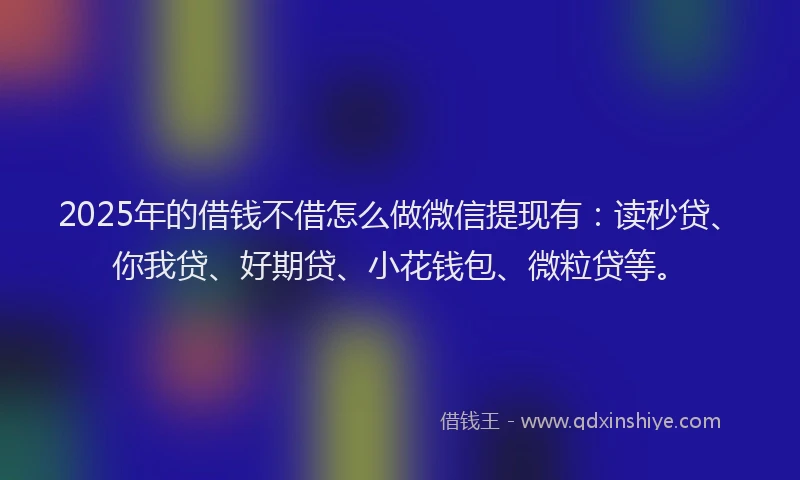 2025年的借钱不借怎么做微信提现有：读秒贷、你我贷、好期贷、小花钱包、微粒贷等。
