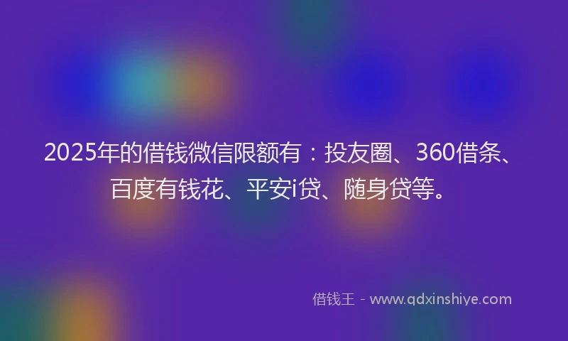 2025年的借钱微信限额有：投友圈、360借条、百度有钱花、平安i贷、随身贷等。