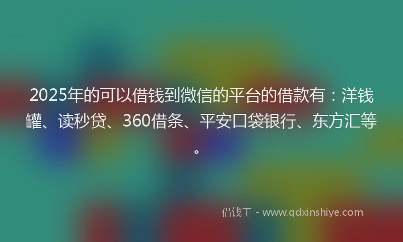 2025年的可以借钱到微信的平台的借款有：洋钱罐、读秒贷、360借条、平安口袋银行、东方汇等。