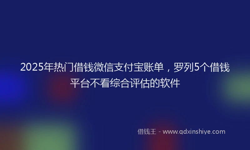 2025年热门借钱微信支付宝账单，罗列5个借钱平台不看综合评估的软件