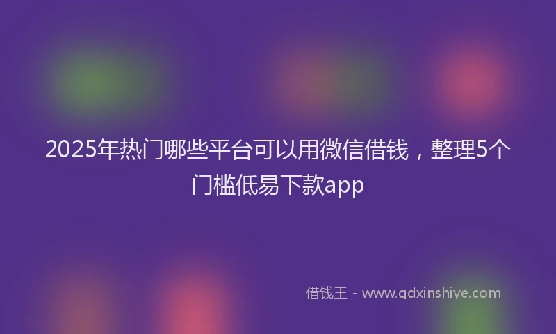 2025年热门哪些平台可以用微信借钱，整理5个门槛低易下款app