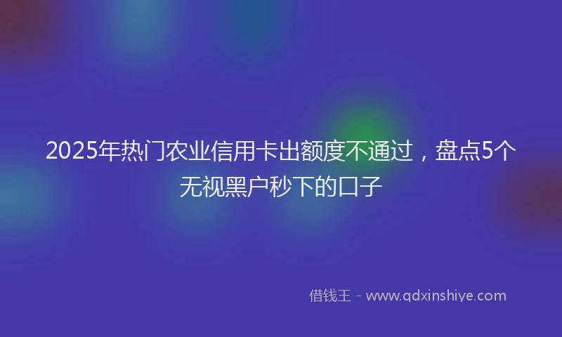 2025年热门农业信用卡出额度不通过，盘点5个无视黑户秒下的口子