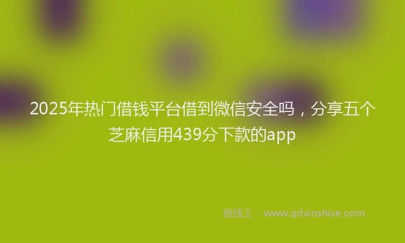 2025年热门借钱平台借到微信安全吗，分享五个芝麻信用439分下款的app
