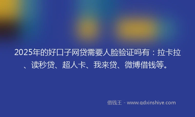 2025年的好口子网贷需要人脸验证吗有：拉卡拉、读秒贷、超人卡、我来贷、微博借钱等。