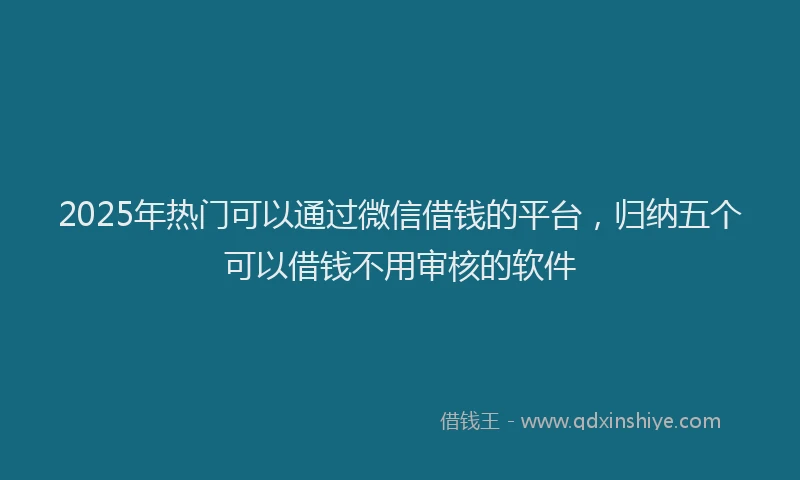 2025年热门可以通过微信借钱的平台，归纳五个可以借钱不用审核的软件
