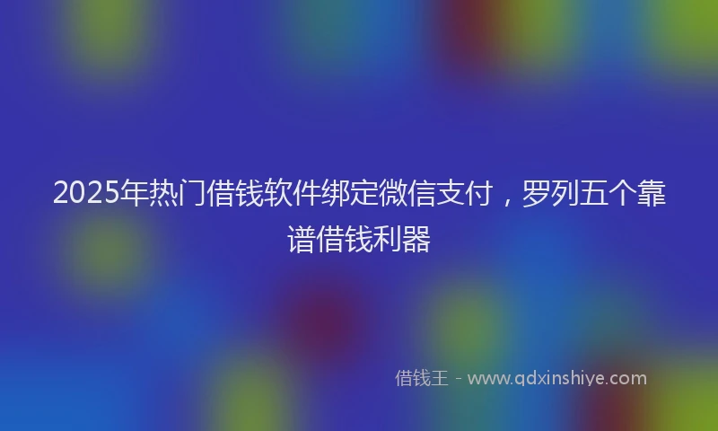 2025年热门借钱软件绑定微信支付，罗列五个靠谱借钱利器