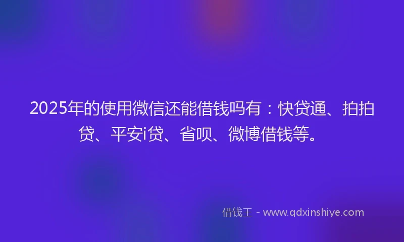 2025年的使用微信还能借钱吗有：快贷通、拍拍贷、平安i贷、省呗、微博借钱等。