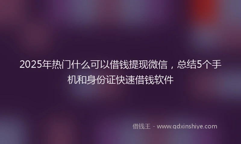 2025年热门什么可以借钱提现微信，总结5个手机和身份证快速借钱软件