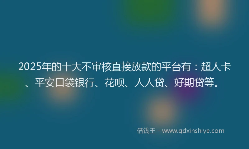 2025年的十大不审核直接放款的平台有：超人卡、平安口袋银行、花呗、人人贷、好期贷等。