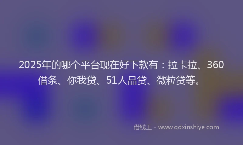 2025年的哪个平台现在好下款有：拉卡拉、360借条、你我贷、51人品贷、微粒贷等。